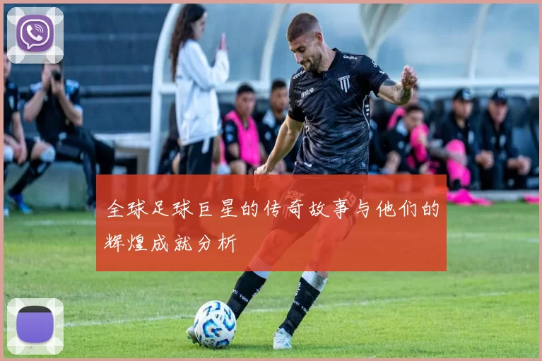 全球足球巨星的传奇故事与他们的辉煌成就分析