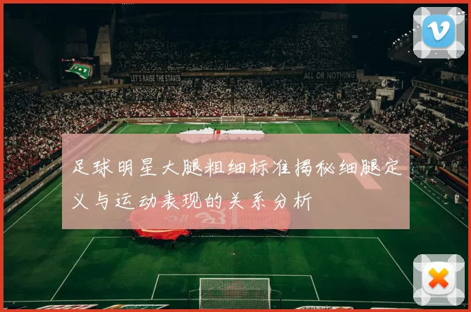 足球明星大腿粗细标准揭秘细腿定义与运动表现的关系分析