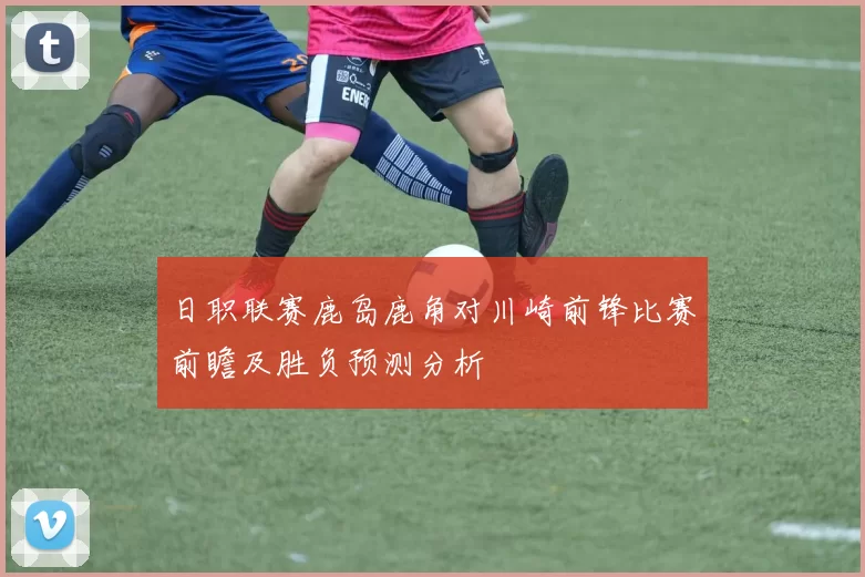 日职联赛鹿岛鹿角对川崎前锋比赛前瞻及胜负预测分析