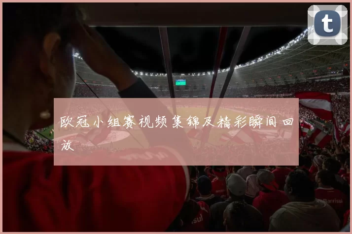 欧冠小组赛视频集锦及精彩瞬间回放