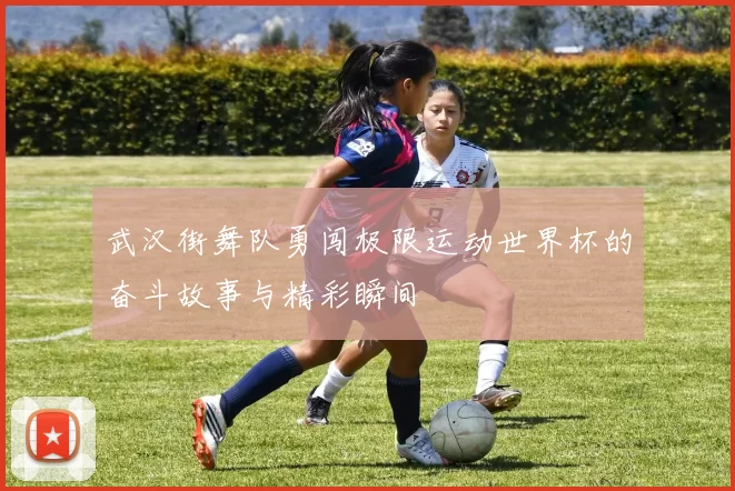 武汉街舞队勇闯极限运动世界杯的奋斗故事与精彩瞬间