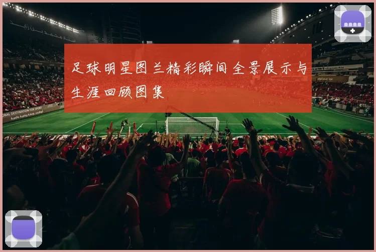 足球明星图兰精彩瞬间全景展示与生涯回顾图集