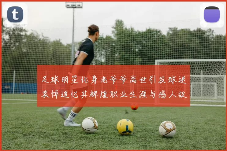 足球明星化身老爷爷离世引发球迷哀悼追忆其辉煌职业生涯与感人故事