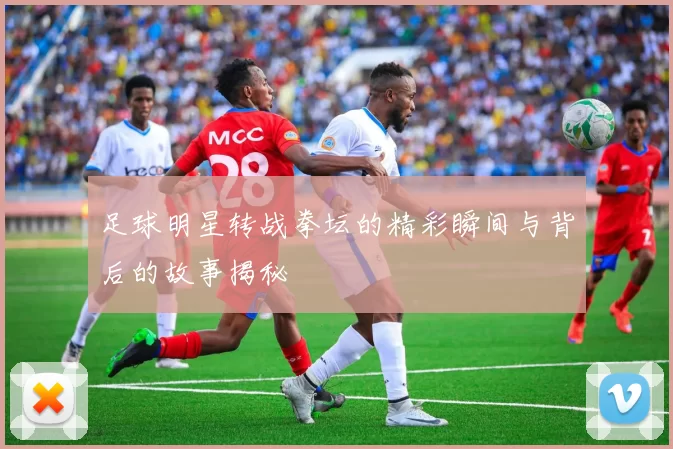 足球明星转战拳坛的精彩瞬间与背后的故事揭秘