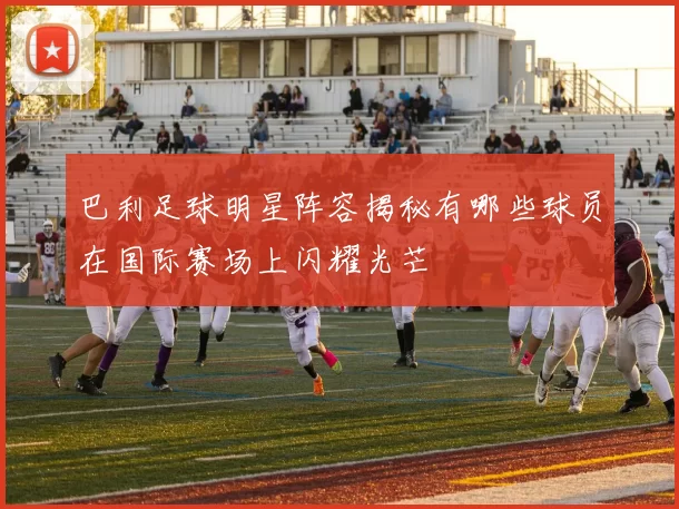巴利足球明星阵容揭秘有哪些球员在国际赛场上闪耀光芒