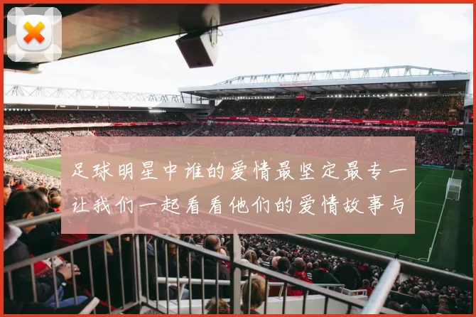 足球明星中谁的爱情最坚定最专一让我们一起看看他们的爱情故事与动人瞬间