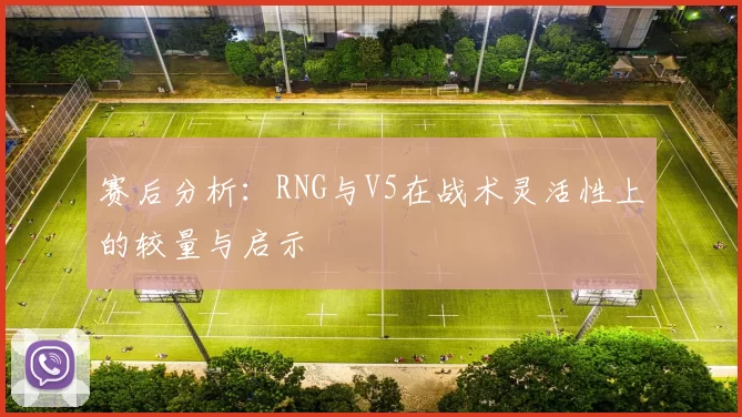 赛后分析：RNG与V5在战术灵活性上的较量与启示
