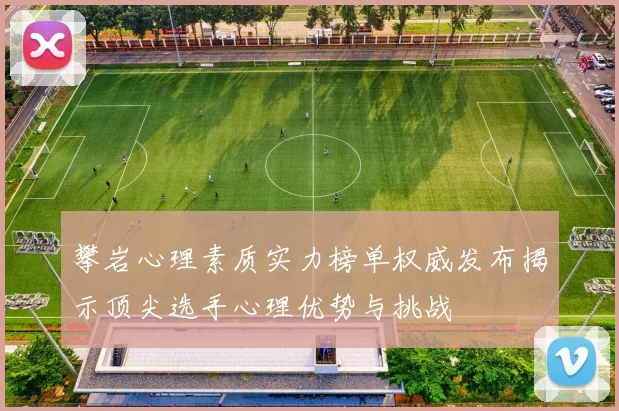 攀岩心理素质实力榜单权威发布揭示顶尖选手心理优势与挑战