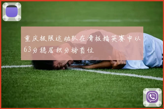重庆极限运动队在滑板精英赛中以63分稳居积分榜首位