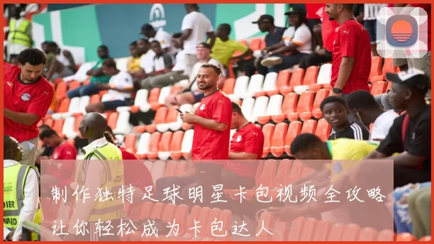 制作独特足球明星卡包视频全攻略让你轻松成为卡包达人