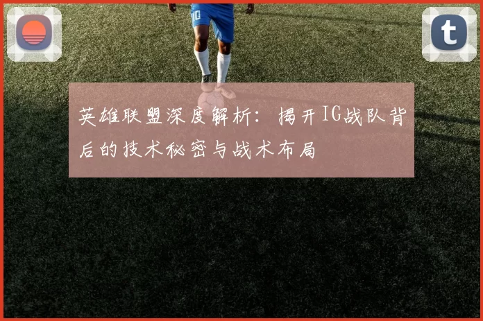 英雄联盟深度解析：揭开IG战队背后的技术秘密与战术布局