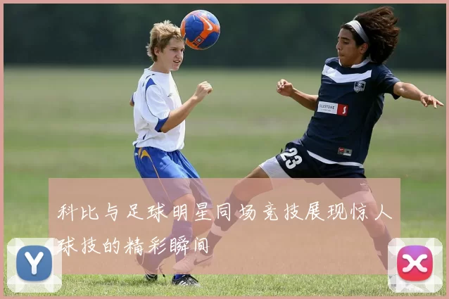 科比与足球明星同场竞技展现惊人球技的精彩瞬间