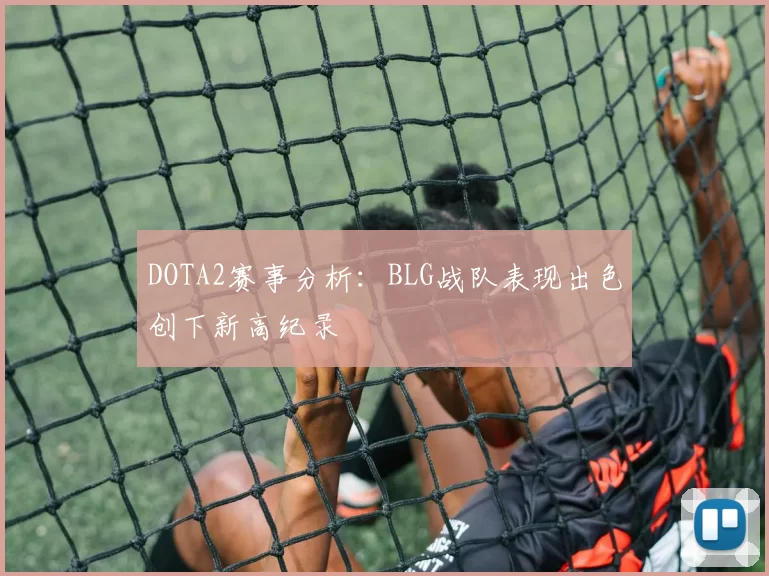 DOTA2赛事分析：BLG战队表现出色创下新高纪录
