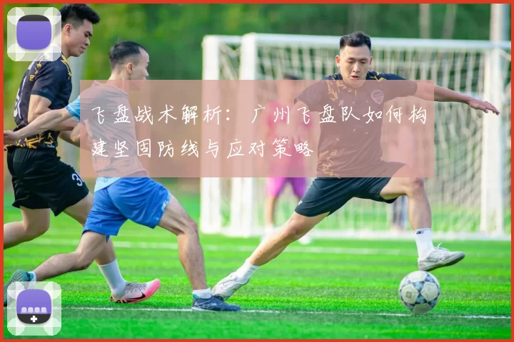 飞盘战术解析：广州飞盘队如何构建坚固防线与应对策略