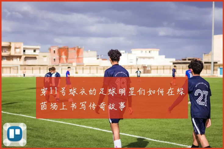 穿11号球衣的足球明星们如何在绿茵场上书写传奇故事