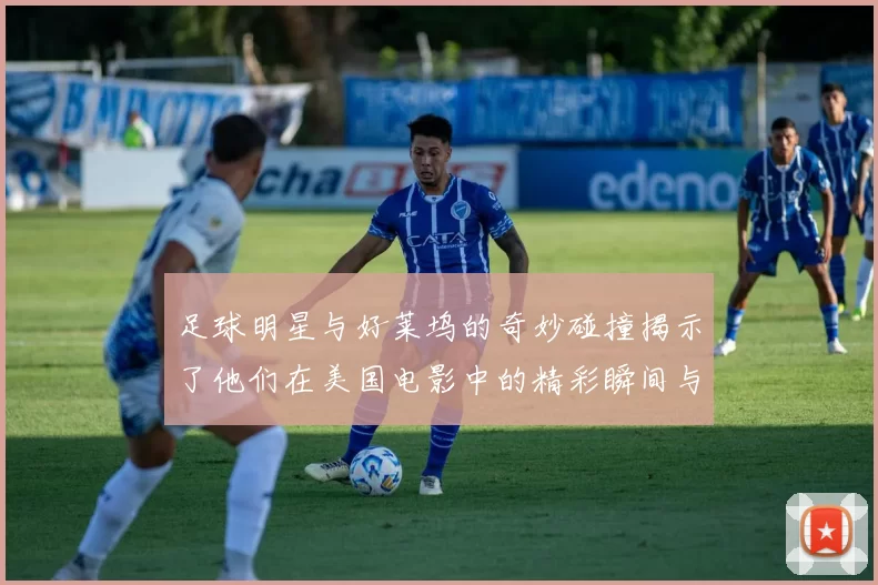 足球明星与好莱坞的奇妙碰撞揭示了他们在美国电影中的精彩瞬间与传奇故事