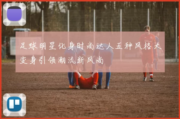 足球明星化身时尚达人五种风格大变身引领潮流新风尚