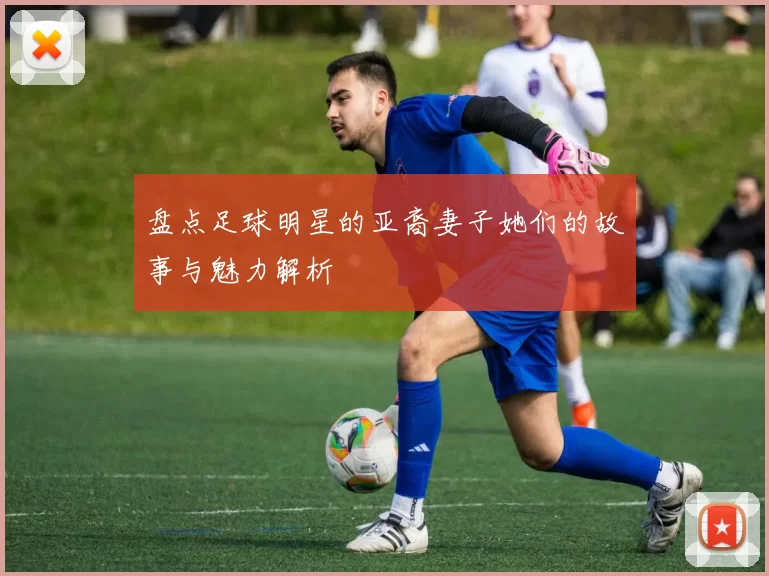 盘点足球明星的亚裔妻子她们的故事与魅力解析