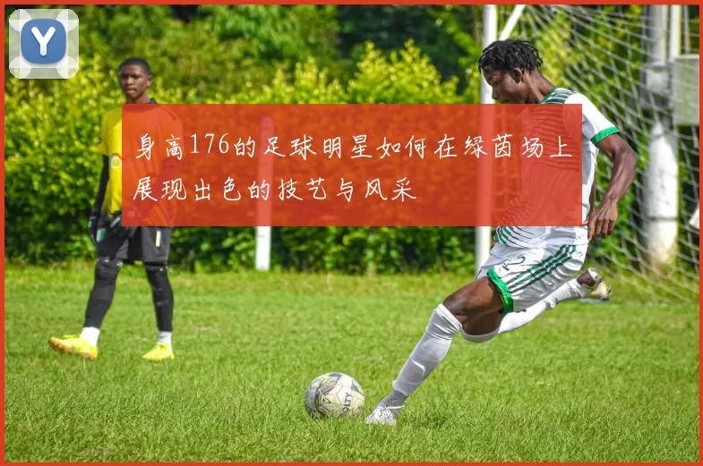 身高176的足球明星如何在绿茵场上展现出色的技艺与风采