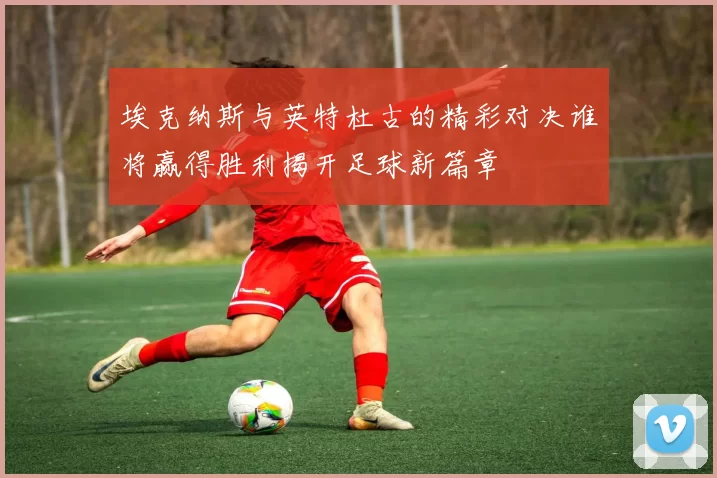 埃克纳斯与英特杜古的精彩对决谁将赢得胜利揭开足球新篇章