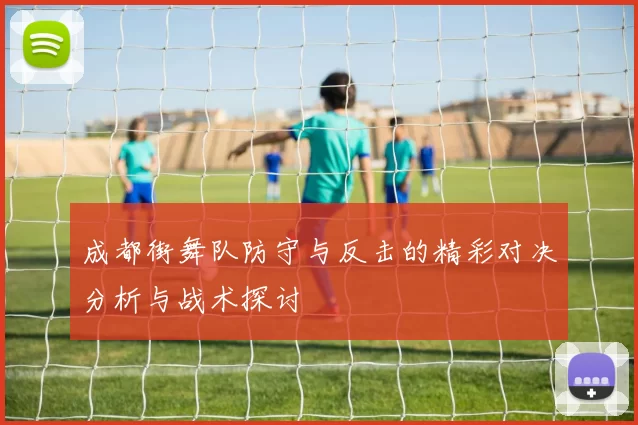 成都街舞队防守与反击的精彩对决分析与战术探讨