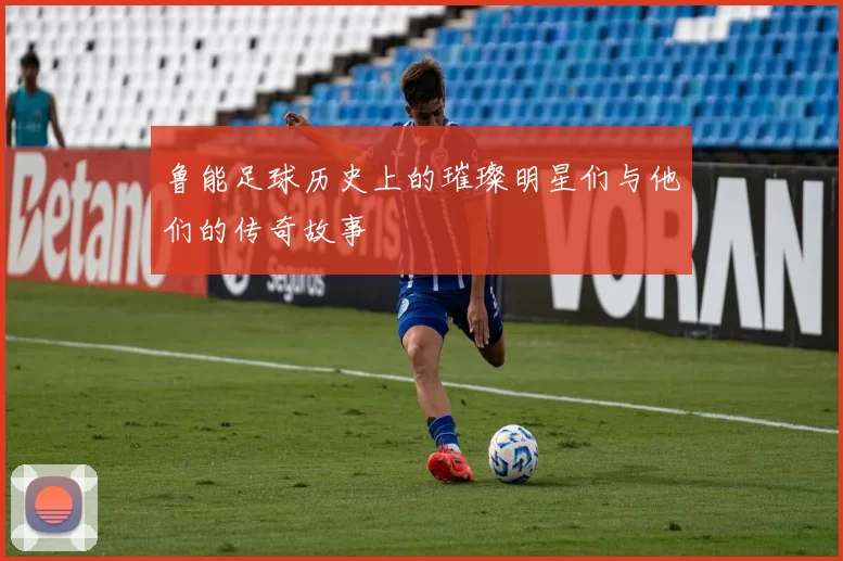 鲁能足球历史上的璀璨明星们与他们的传奇故事