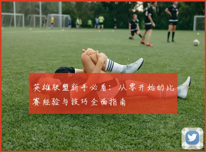 英雄联盟新手必看：从零开始的比赛经验与技巧全面指南
