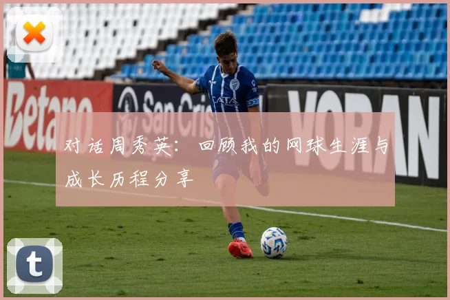 对话周秀英：回顾我的网球生涯与成长历程分享