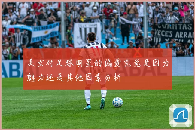 美女对足球明星的偏爱究竟是因为魅力还是其他因素分析