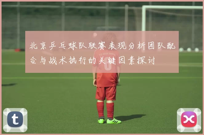 北京乒乓球队联赛表现分析团队配合与战术执行的关键因素探讨