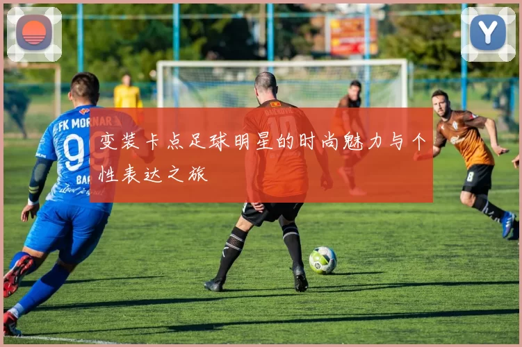 变装卡点足球明星的时尚魅力与个性表达之旅