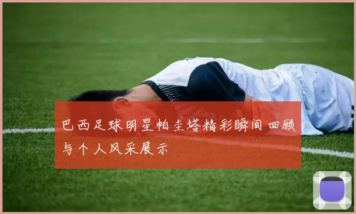 巴西足球明星帕圭塔精彩瞬间回顾与个人风采展示