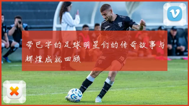 带巴字的足球明星们的传奇故事与辉煌成就回顾