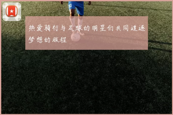 热爱骑行与足球的明星们共同追逐梦想的旅程
