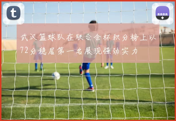 武汉篮球队在联合会杯积分榜上以72分稳居第一名展现强劲实力