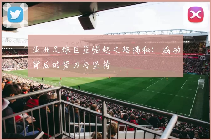 亚洲足球巨星崛起之路揭秘：成功背后的努力与坚持