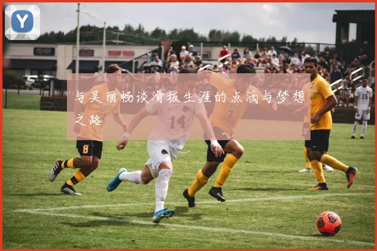 与吴丽畅谈滑板生涯的点滴与梦想之路
