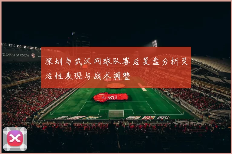 深圳与武汉网球队赛后复盘分析灵活性表现与战术调整