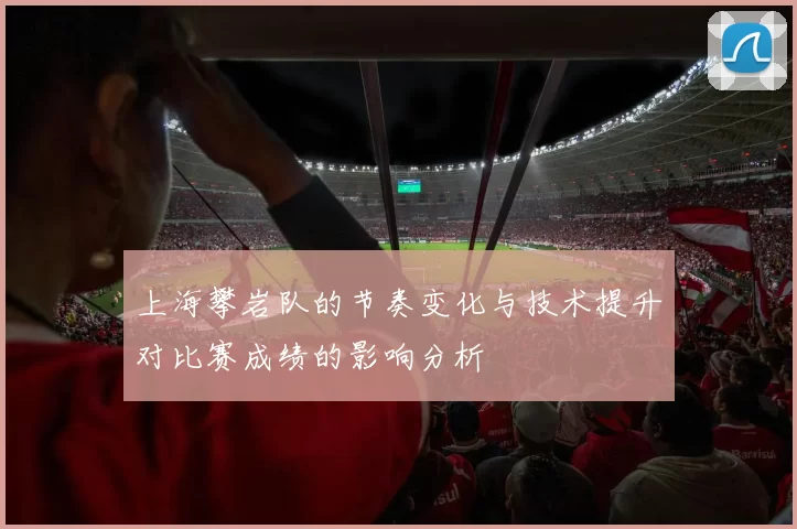上海攀岩队的节奏变化与技术提升对比赛成绩的影响分析