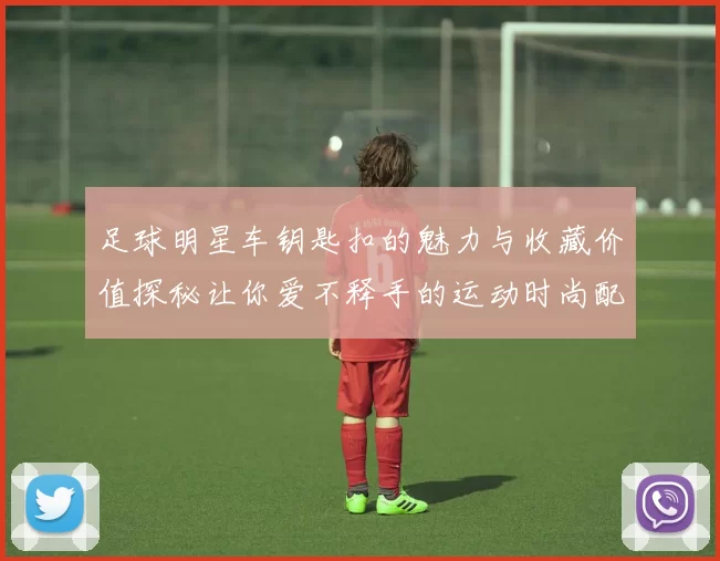 足球明星车钥匙扣的魅力与收藏价值探秘让你爱不释手的运动时尚配件