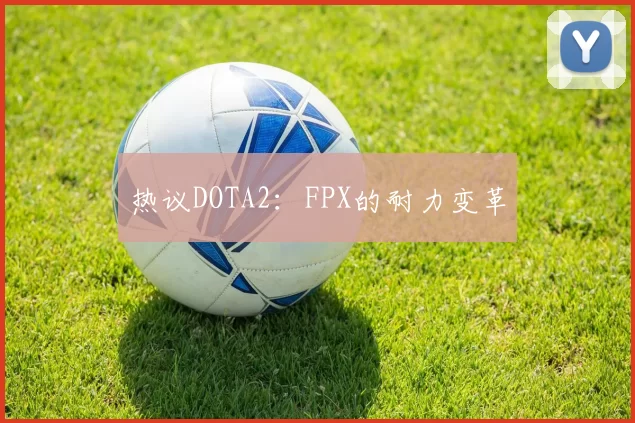 热议DOTA2：FPX的耐力变革