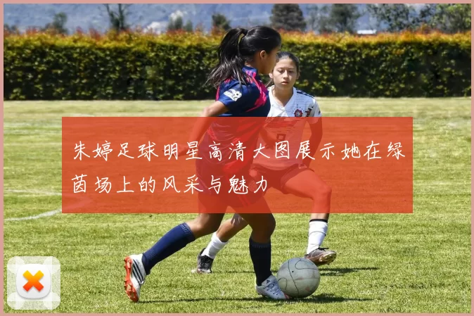朱婷足球明星高清大图展示她在绿茵场上的风采与魅力