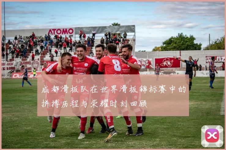 成都滑板队在世界滑板锦标赛中的拼搏历程与荣耀时刻回顾