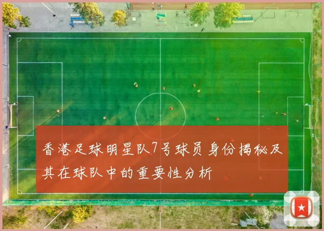 香港足球明星队7号球员身份揭秘及其在球队中的重要性分析