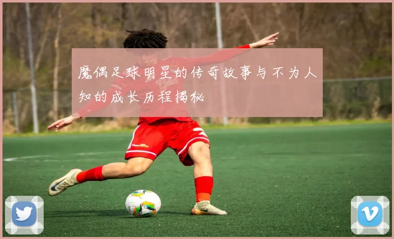 魔偶足球明星的传奇故事与不为人知的成长历程揭秘