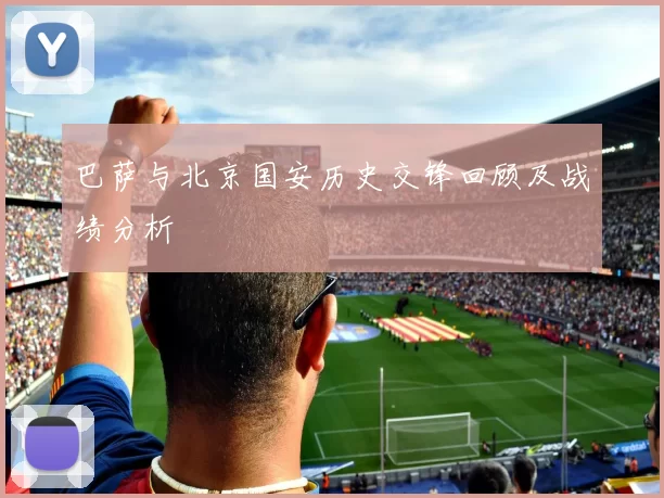 巴萨与北京国安历史交锋回顾及战绩分析