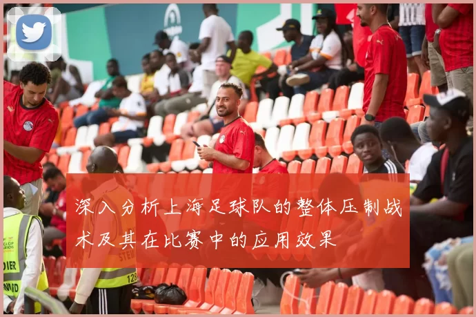 深入分析上海足球队的整体压制战术及其在比赛中的应用效果