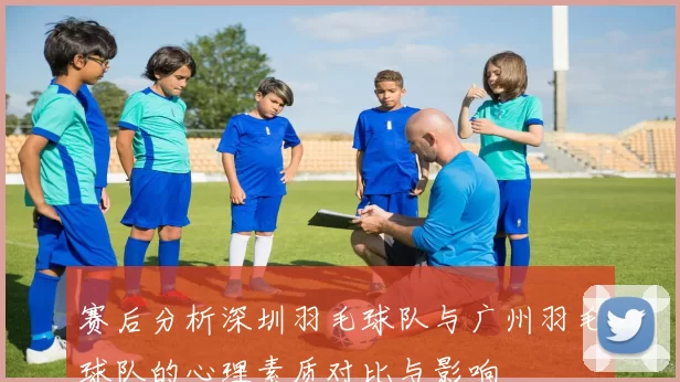 赛后分析深圳羽毛球队与广州羽毛球队的心理素质对比与影响