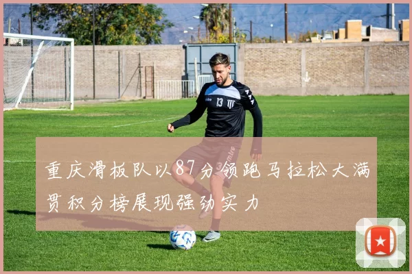 重庆滑板队以87分领跑马拉松大满贯积分榜展现强劲实力