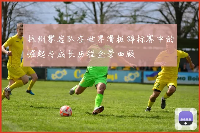 杭州攀岩队在世界滑板锦标赛中的崛起与成长历程全景回顾
